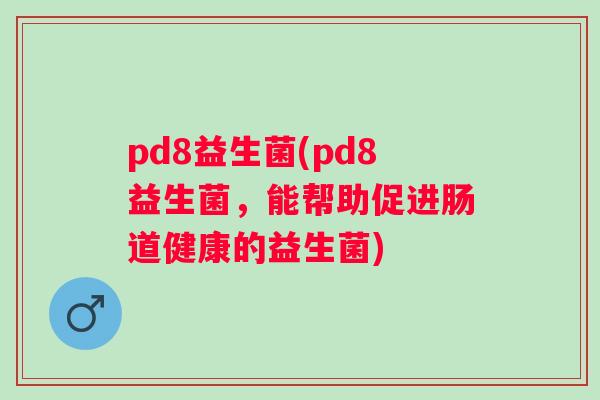 pd8益生菌(pd8益生菌，能帮助促进肠道健康的益生菌)