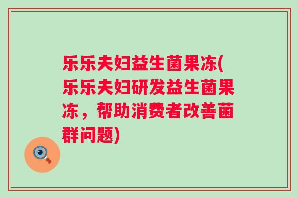 乐乐夫妇益生菌果冻(乐乐夫妇研发益生菌果冻，帮助消费者改善菌群问题)