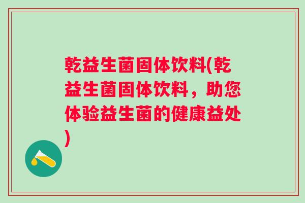 乾益生菌固体饮料(乾益生菌固体饮料，助您体验益生菌的健康益处)