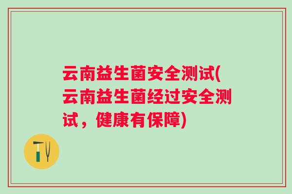云南益生菌安全测试(云南益生菌经过安全测试,健康有保障) 云南益生菌安全测试(云南益生菌经过安全测试,健康有保障)