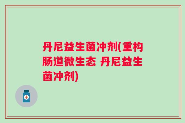 丹尼益生菌冲剂(重构肠道微生态 丹尼益生菌冲剂)