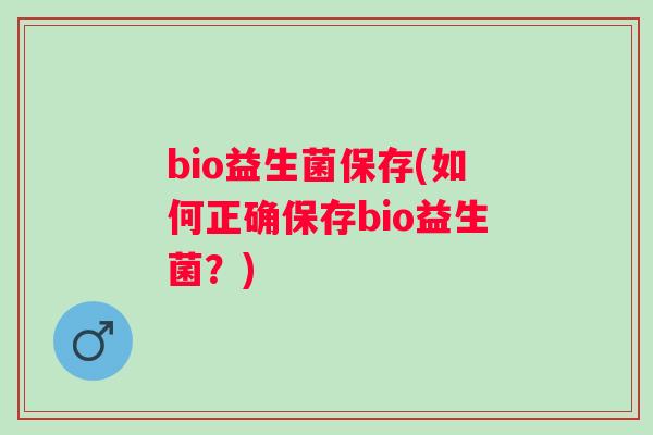 bio益生菌保存(如何正确保存bio益生菌?) bio益生菌保存(如何正确保存bio益生菌?)