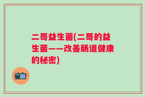 二哥益生菌(二哥的益生菌——改善肠道健康的秘密) 二哥益生菌(二哥的益生菌——改善肠道健康的秘密)