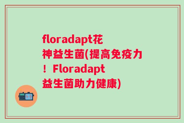floradapt花神益生菌(提高力!Floradapt益生菌助力健康) floradapt花神益生菌(提高力!Floradapt益生菌助力健康)