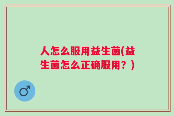 人怎么服用益生菌(益生菌怎么正确服用?) 人怎么服用益生菌(益生菌怎么正确服用?)