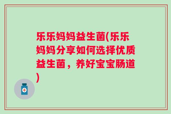 乐乐妈妈益生菌(乐乐妈妈分享如何选择优质益生菌，养好宝宝肠道)