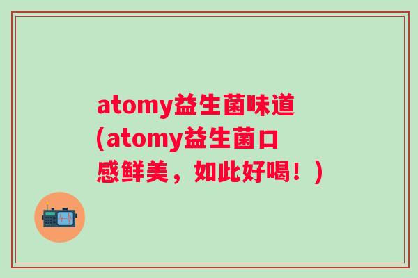 atomy益生菌味道(atomy益生菌口感鲜美,如此好喝!) atomy益生菌味道(atomy益生菌口感鲜美,如此好喝!)