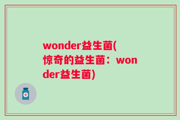 wonder益生菌(惊奇的益生菌:wonder益生菌) wonder益生菌(惊奇的益生菌:wonder益生菌)