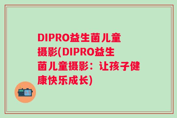 DIPRO益生菌儿童摄影(DIPRO益生菌儿童摄影：让孩子健康快乐成长)