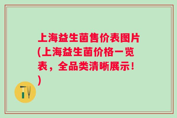 上海益生菌售价表图片(上海益生菌价格一览表,全品类清晰展示!) 上海益生菌售价表图片(上海益生菌价格一览表,全品类清晰展示!)