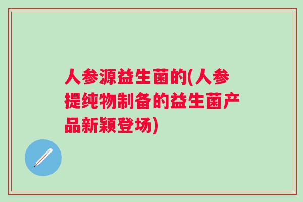 人参源益生菌的(人参提纯物制备的益生菌产品新颖登场) 人参源益生菌的(人参提纯物制备的益生菌产品新颖登场)