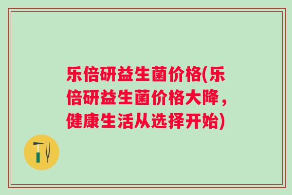 乐倍研益生菌价格(乐倍研益生菌价格大降,健康生活从选择开始) 乐倍研益生菌价格(乐倍研益生菌价格大降,健康生活从选择开始)