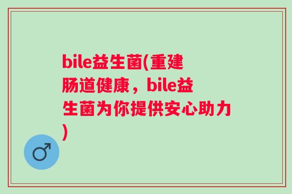 bile益生菌(重建肠道健康，bile益生菌为你提供安心助力)