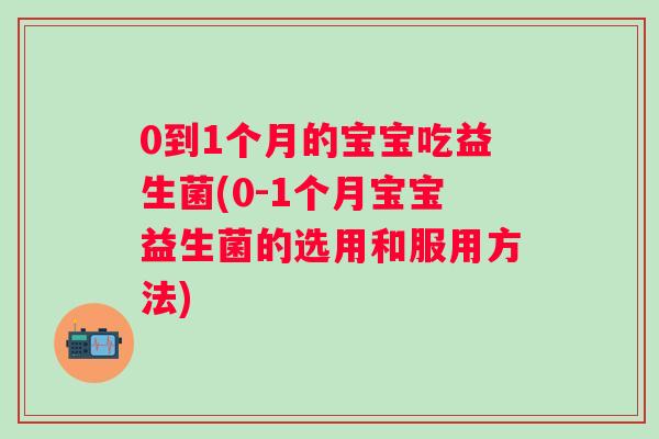 0到1个月的宝宝吃益生菌(0-1个月宝宝益生菌的选用和服用方法)