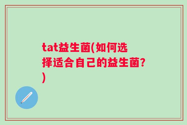 tat益生菌(如何选择适合自己的益生菌?) tat益生菌(如何选择适合自己的益生菌?)