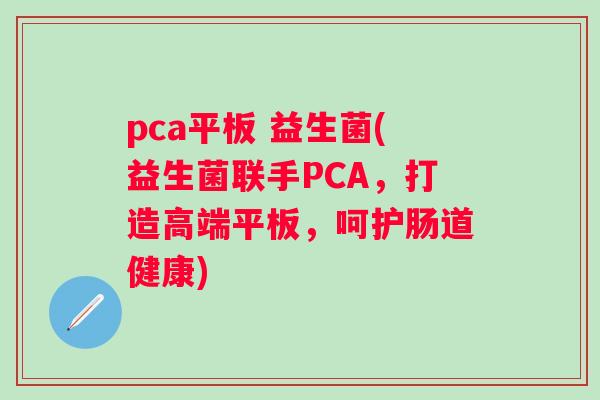 pca平板 益生菌(益生菌联手PCA，打造高端平板，呵护肠道健康)