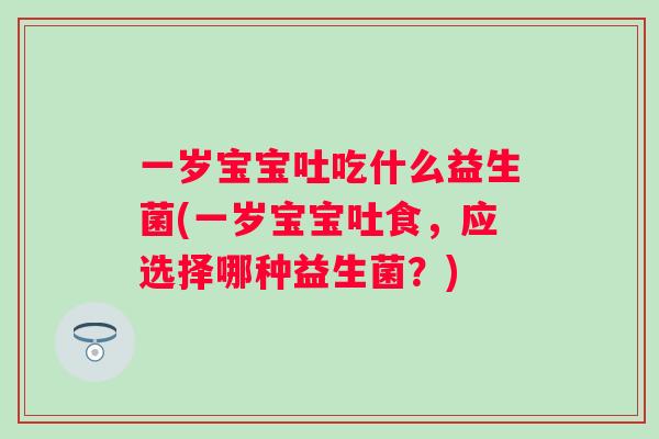 一岁宝宝吐吃什么益生菌(一岁宝宝吐食，应选择哪种益生菌？)