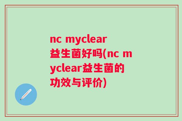 nc myclear益生菌好吗(nc myclear益生菌的功效与评价) nc myclear益生菌好吗(nc myclear益生菌的功效与评价)