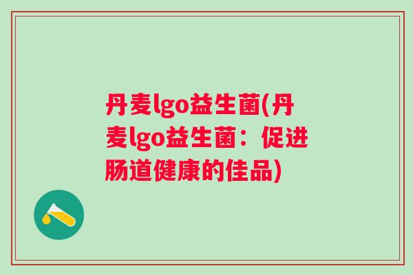 丹麦lgo益生菌(丹麦lgo益生菌:促进肠道健康的佳品) 丹麦lgo益生菌(丹麦lgo益生菌:促进肠道健康的佳品)