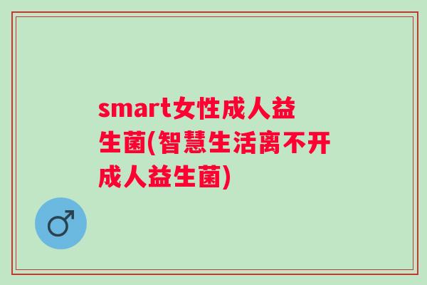 smart女性成人益生菌(智慧生活离不开成人益生菌) smart女性成人益生菌(智慧生活离不开成人益生菌)