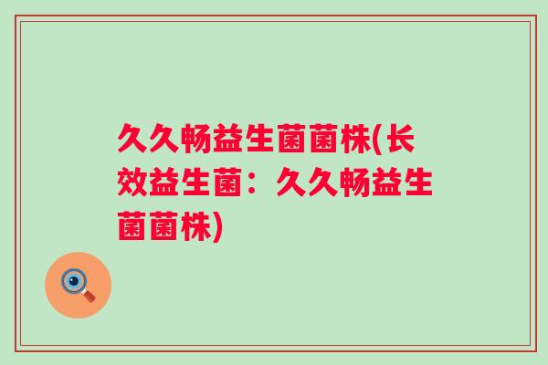 久久畅益生菌菌株(长效益生菌:久久畅益生菌菌株) 久久畅益生菌菌株(长效益生菌:久久畅益生菌菌株)
