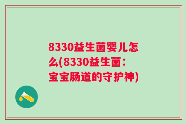 8330益生菌婴儿怎么(8330益生菌:宝宝肠道的守护神) 8330益生菌婴儿怎么(8330益生菌:宝宝肠道的守护神)