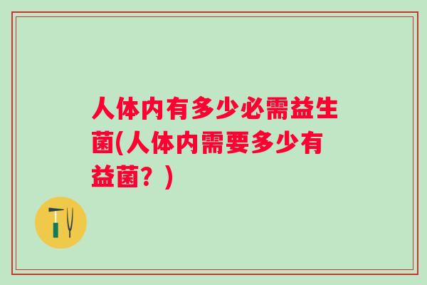 人体内有多少必需益生菌(人体内需要多少有益菌?) 人体内有多少必需益生菌(人体内需要多少有益菌?)
