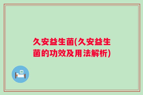 久安益生菌(久安益生菌的功效及用法解析)