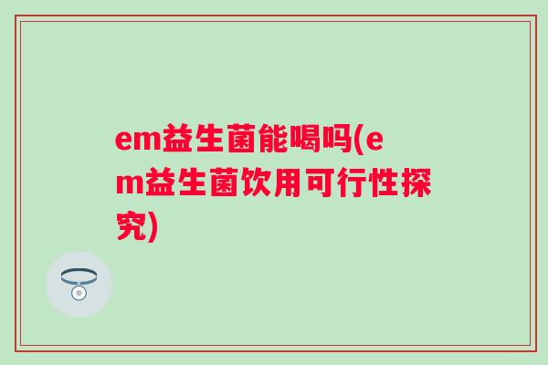 em益生菌能喝吗(em益生菌饮用可行性探究) em益生菌能喝吗(em益生菌饮用可行性探究)