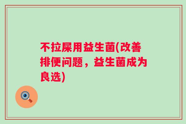 不拉屎用益生菌(改善排便问题,益生菌成为良选) 不拉屎用益生菌(改善排便问题,益生菌成为良选)