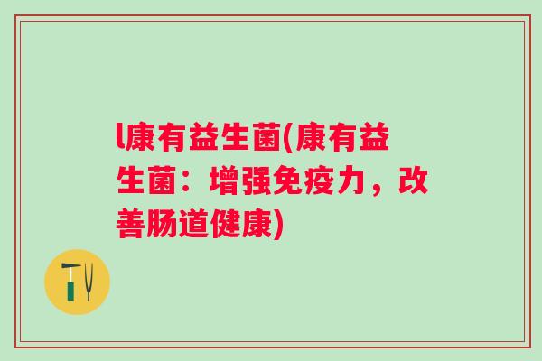 l康有益生菌(康有益生菌:增强力,改善肠道健康) l康有益生菌(康有益生菌:增强力,改善肠道健康)