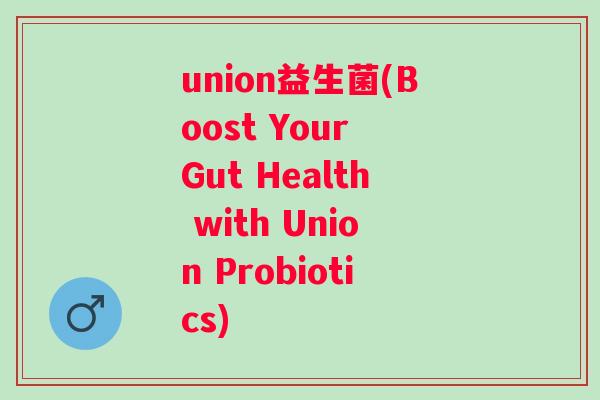 union益生菌(Boost Your Gut Health with Union Probiotics)