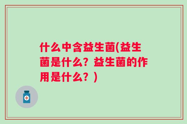 什么中含益生菌(益生菌是什么?益生菌的作用是什么?) 什么中含益生菌(益生菌是什么?益生菌的作用是什么?)