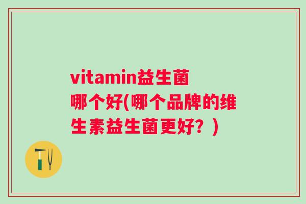 vitamin益生菌哪个好(哪个品牌的维生素益生菌更好?) vitamin益生菌哪个好(哪个品牌的维生素益生菌更好?)