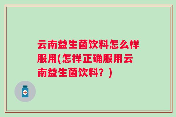 云南益生菌饮料怎么样服用(怎样正确服用云南益生菌饮料？)