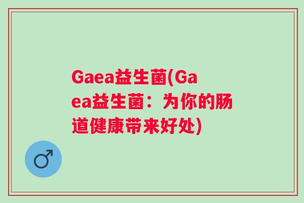 Gaea益生菌(Gaea益生菌:为你的肠道健康带来好处) Gaea益生菌(Gaea益生菌:为你的肠道健康带来好处)