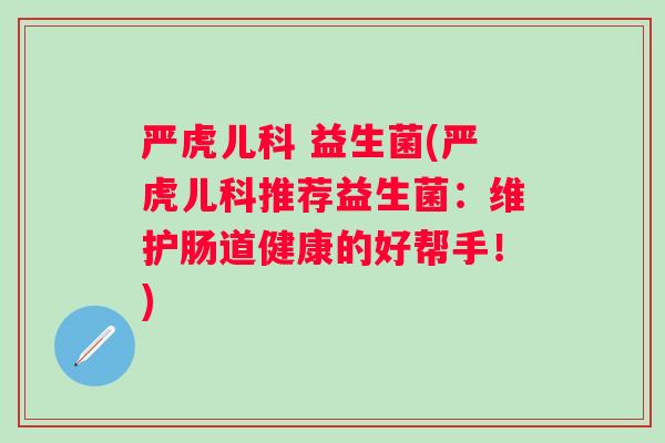 严虎儿科 益生菌(严虎儿科推荐益生菌：维护肠道健康的好帮手！)