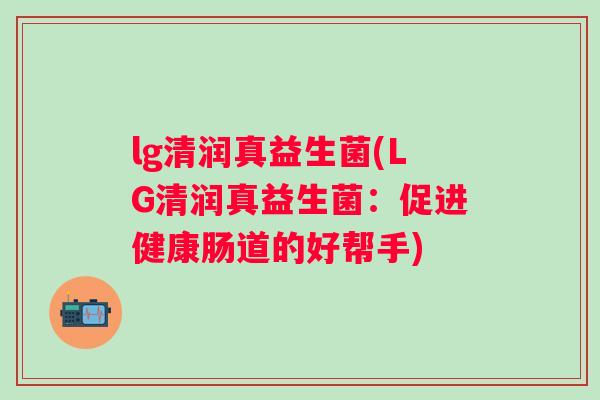 lg清润真益生菌(LG清润真益生菌:促进健康肠道的好帮手) lg清润真益生菌(LG清润真益生菌:促进健康肠道的好帮手)