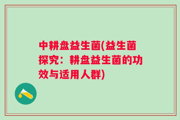 中耕盘益生菌(益生菌探究:耕盘益生菌的功效与适用人群) 中耕盘益生菌(益生菌探究:耕盘益生菌的功效与适用人群)