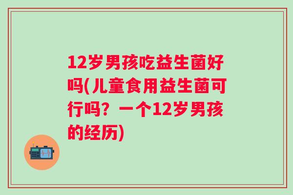 12岁男孩吃益生菌好吗(儿童食用益生菌可行吗？一个12岁男孩的经历)