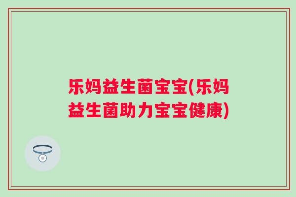乐妈益生菌宝宝(乐妈益生菌助力宝宝健康) 乐妈益生菌宝宝(乐妈益生菌助力宝宝健康)