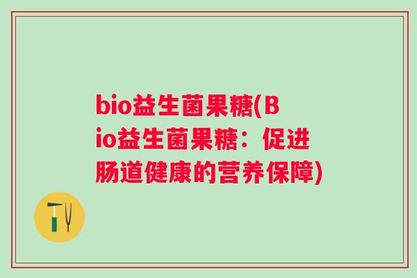 bio益生菌果糖(Bio益生菌果糖:促进肠道健康的营养保障) bio益生菌果糖(Bio益生菌果糖:促进肠道健康的营养保障)