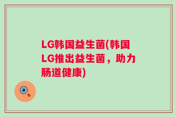 LG韩国益生菌(韩国LG推出益生菌,助力肠道健康) LG韩国益生菌(韩国LG推出益生菌,助力肠道健康)
