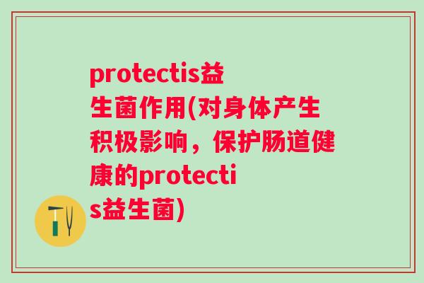 protectis益生菌作用(对身体产生积极影响，保护肠道健康的protectis益生菌)