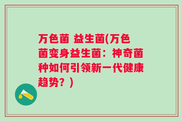 万色菌 益生菌(万色菌变身益生菌:神奇菌种如何引领新一代健康趋势?) 万色菌 益生菌(万色菌变身益生菌:神奇菌种如何引领新一代健康趋势?)