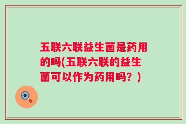 五联六联益生菌是药用的吗(五联六联的益生菌可以作为药用吗？)