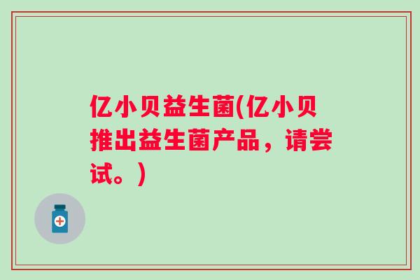 亿小贝益生菌(亿小贝推出益生菌产品,请尝试。) 亿小贝益生菌(亿小贝推出益生菌产品,请尝试。)