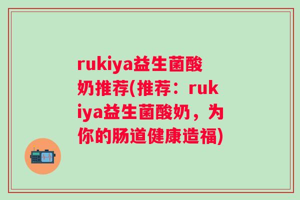 rukiya益生菌酸奶推荐(推荐:rukiya益生菌酸奶,为你的肠道健康造福) rukiya益生菌酸奶推荐(推荐:rukiya益生菌酸奶,为你的肠道健康造福)
