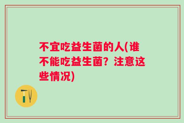 不宜吃益生菌的人(谁不能吃益生菌?注意这些情况) 不宜吃益生菌的人(谁不能吃益生菌?注意这些情况)