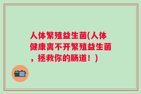 人体繁殖益生菌(人体健康离不开繁殖益生菌,拯救你的肠道!) 人体繁殖益生菌(人体健康离不开繁殖益生菌,拯救你的肠道!)